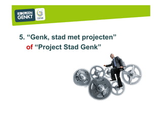 5. “Genk, stad met projecten”
of “Project Stad Genk”
 