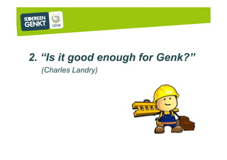 2. “Is it good enough for Genk?”
(Charles Landry)
 