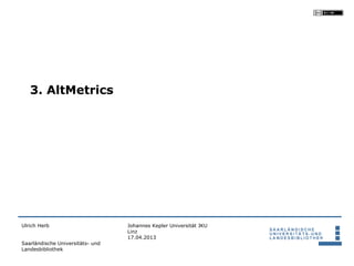 3. AltMetrics




Ulrich Herb                       Johannes Kepler Universität JKU
                                  Linz
                                  17.04.2013
Saarländische Universitäts- und
Landesbibliothek
 