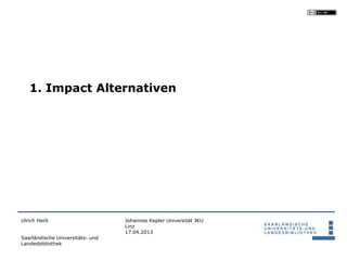 1. Impact Alternativen




Ulrich Herb                       Johannes Kepler Universität JKU
                                  Linz
                                  17.04.2013
Saarländische Universitäts- und
Landesbibliothek
 