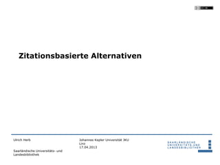 Zitationsbasierte Alternativen




Ulrich Herb                       Johannes Kepler Universität JKU
                                  Linz
                                  17.04.2013
Saarländische Universitäts- und
Landesbibliothek
 