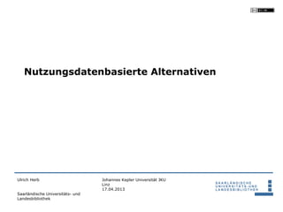 Nutzungsdatenbasierte Alternativen




Ulrich Herb                       Johannes Kepler Universität JKU
                                  Linz
                                  17.04.2013
Saarländische Universitäts- und
Landesbibliothek
 