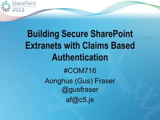 Building Secure SharePoint
Extranets with Claims Based
Authentication
#COM716
Aonghus (Gus) Fraser
@gusfraser
af@c5.je
 