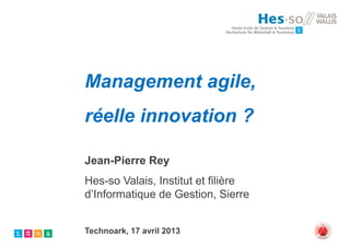 Management agile,
réelle innovation ?

Jean-Pierre Rey
Hes-so Valais, Institut et filière
d’Informatique de Gestion, Sierre


Technoark, 17 avril 2013
 