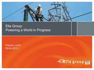 Trends Lunch
18-04-2013
Elia Group:
Powering a World in Progress
 