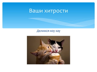 Делимся ноу хау
Ваши хитрости
 