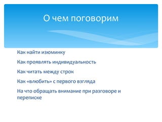 Как найти изюминку
Как проявлять индивидуальность
Как читать между строк
Как «влюбить» с первого взгляда
На что обращать внимание при разговоре и
переписке
О чем поговорим
 