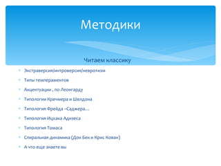 Читаем классику
∗ Экстраверсия/интроверсия/невротизм
∗ Типы темпераментов
∗ Акцентуации , по Леонгарду
∗ Типологии Кречмера и Шелдона
∗ Типология Фрейда –Саджера…
∗ Типология Ицхака Адизеса
∗ Типология Томаса
∗ Спиральная динамика (Дон Бек и Крис Кован)
∗ А что еще знаете вы
Методики
 