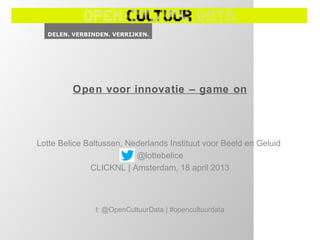 Open voor innovatie – game on




Lotte Belice Baltussen, Nederlands Instituut voor Beeld en Geluid
                          @lottebelice
              CLICKNL | Amsterdam, 18 april 2013



               t: @OpenCultuurData | #opencultuurdata
 