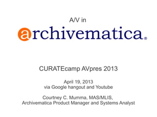 A/V in




       CURATEcamp AVpres 2013

                  April 19, 2013
         via Google hangout and Youtube

        Courtney C. Mumma, MAS/MLIS,
Archivematica Product Manager and Systems Analyst
 