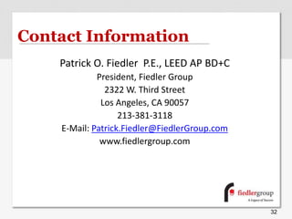 Contact Information
Patrick O. Fiedler P.E., LEED AP BD+C
President, Fiedler Group
2322 W. Third Street
Los Angeles, CA 90057
213-381-3118
E-Mail: Patrick.Fiedler@FiedlerGroup.com
www.fiedlergroup.com
32
 