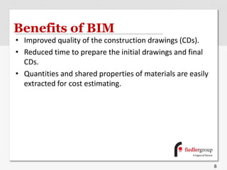 Benefits of BIM
• Improved quality of the construction drawings (CDs).
• Reduced time to prepare the initial drawings and final
CDs.
• Quantities and shared properties of materials are easily
extracted for cost estimating.
8
 