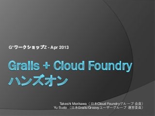 G*ワークショップZ - Apr 2013




                  Takeshi Morikawa（日本Cloud Foundryグループ 会員）
               Yu Sudo （日本Grails/Groovyユーザーグループ 運営委員）
 