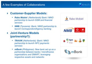  Customer-Supplier Models:
• Rabo Mobiel: (Netherlands) Bank / MNO
partnership to launch GSM and financial
services
• NMB...