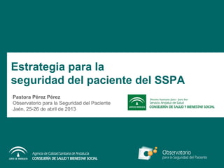 Estrategia para la
seguridad del paciente del SSPA
Pastora Pérez Pérez
Observatorio para la Seguridad del Paciente
Jaén, 25-26 de abril de 2013
 
