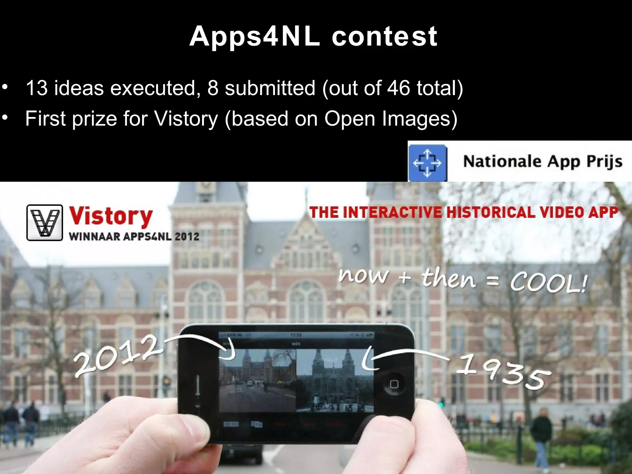 • 13 ideas executed, 8 submitted (out of 46 total)
• First prize for Vistory (based on Open Images)
Source: Glimworm IT
Apps4NL contest
 