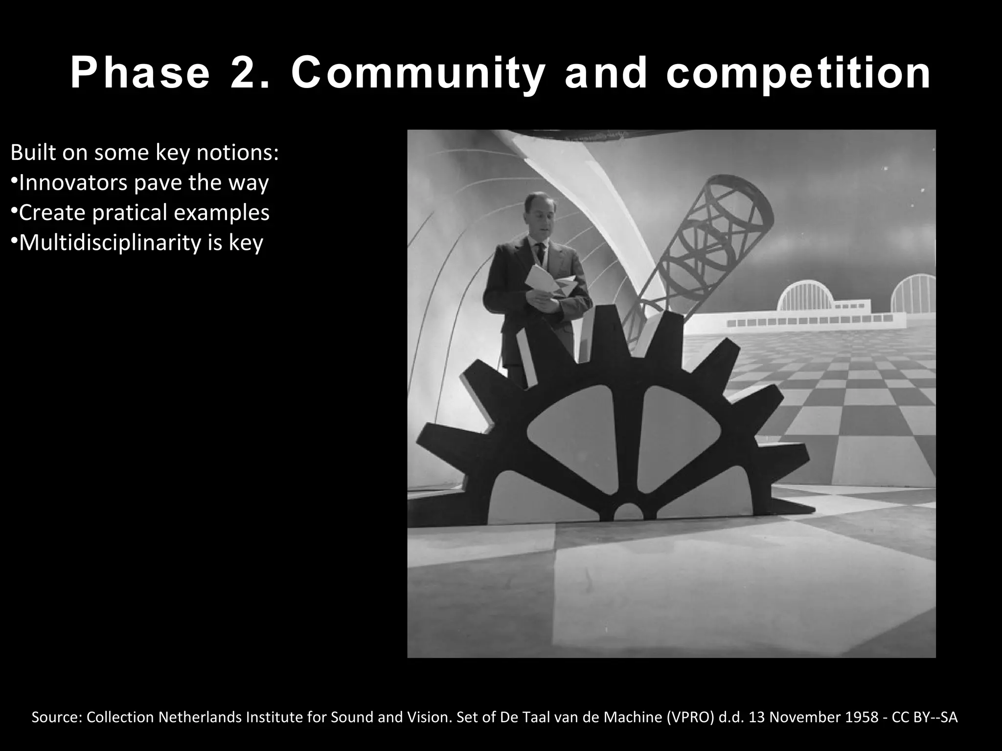 Source: Collection Netherlands Institute for Sound and Vision. Set of De Taal van de Machine (VPRO) d.d. 13 November 1958 - CC BY--SA
Phase 2. Community and competition
Built on some key notions:
•Innovators pave the way
•Create pratical examples
•Multidisciplinarity is key
 