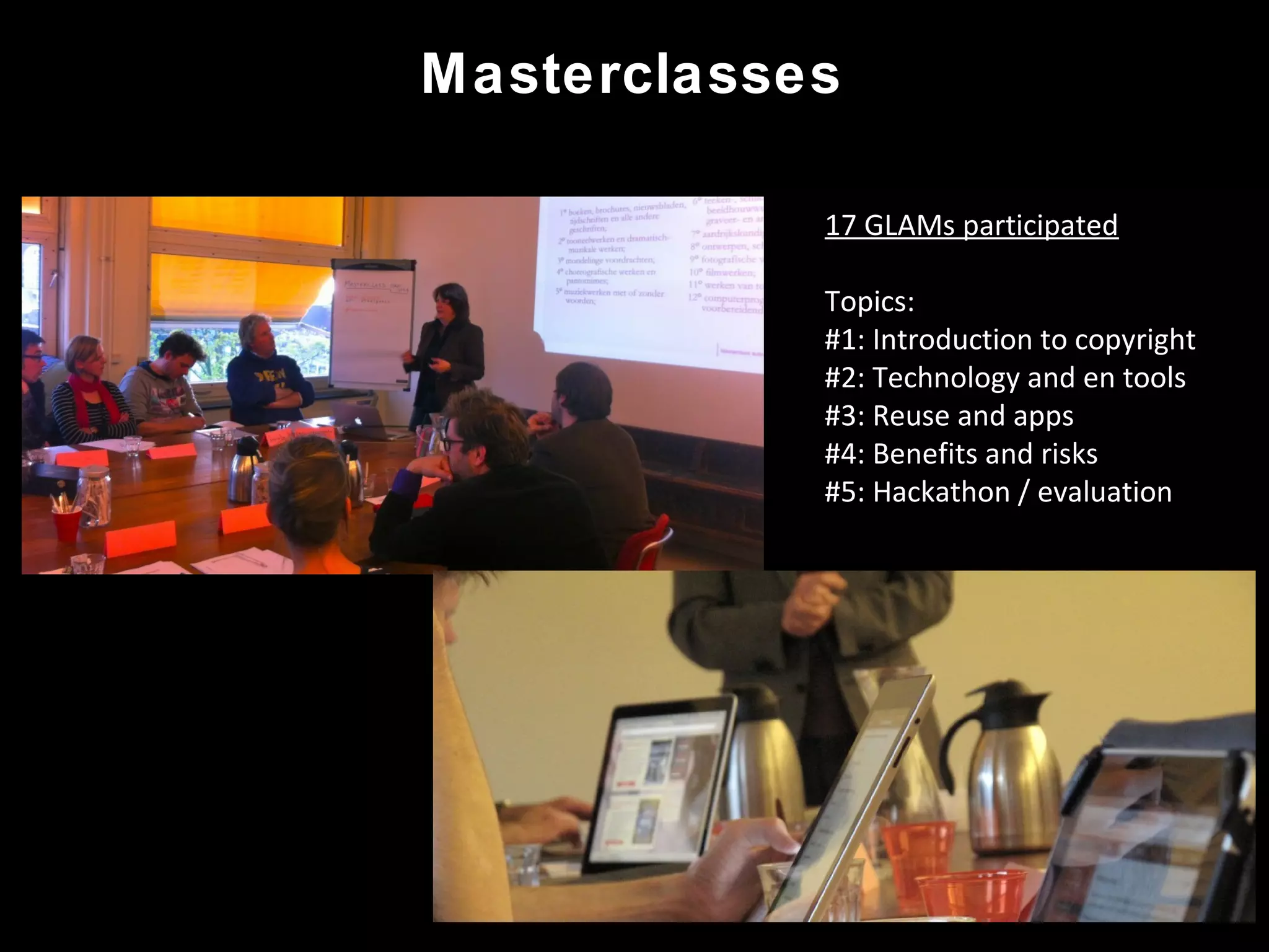 Masterclasses
17 GLAMs participated
Topics:
#1: Introduction to copyright
#2: Technology and en tools
#3: Reuse and apps
#4: Benefits and risks
#5: Hackathon / evaluation
 
