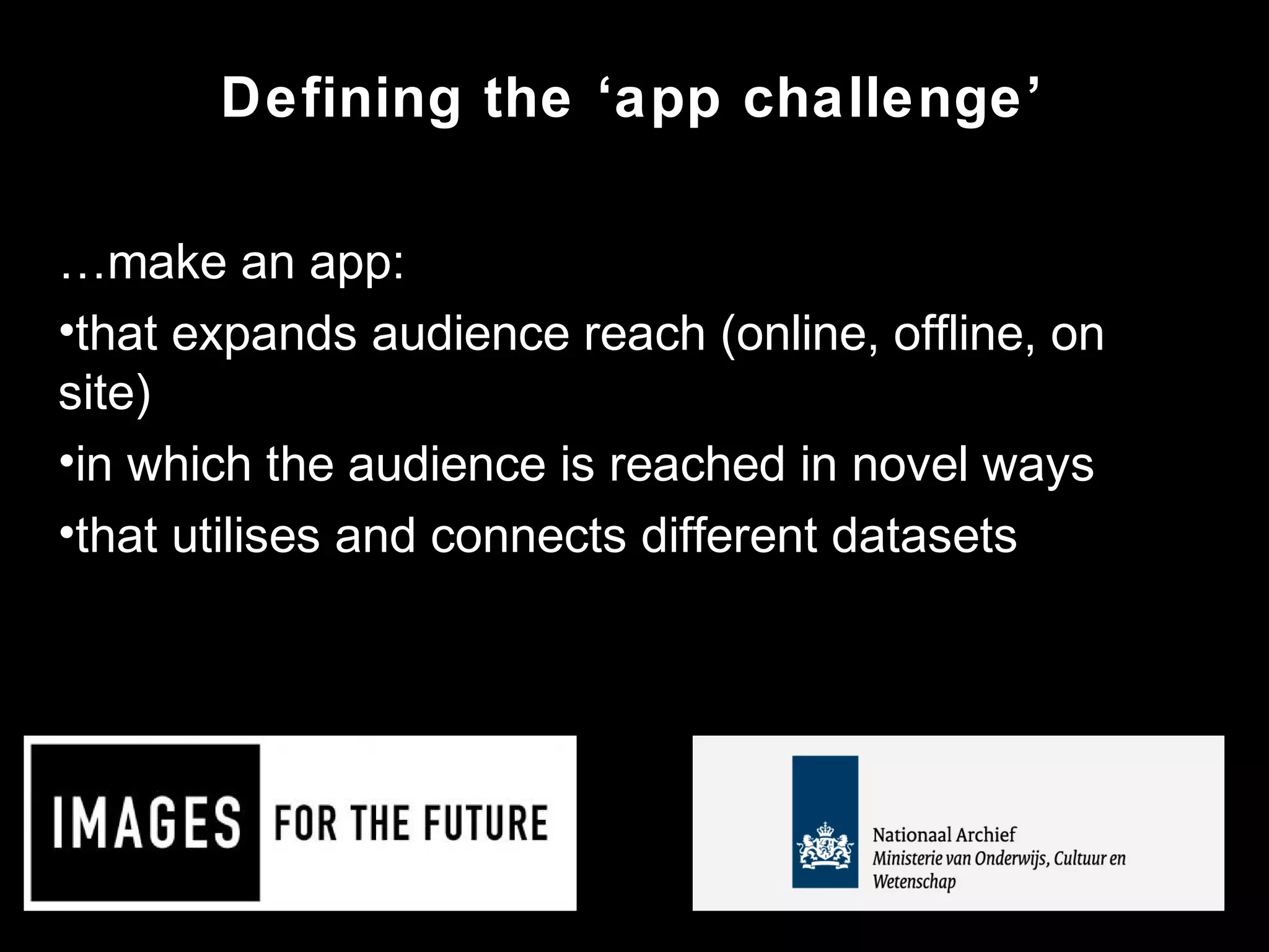 Defining the ‘app challenge’
…make an app:
•that expands audience reach (online, offline, on
site)
•in which the audience is reached in novel ways
•that utilises and connects different datasets
 