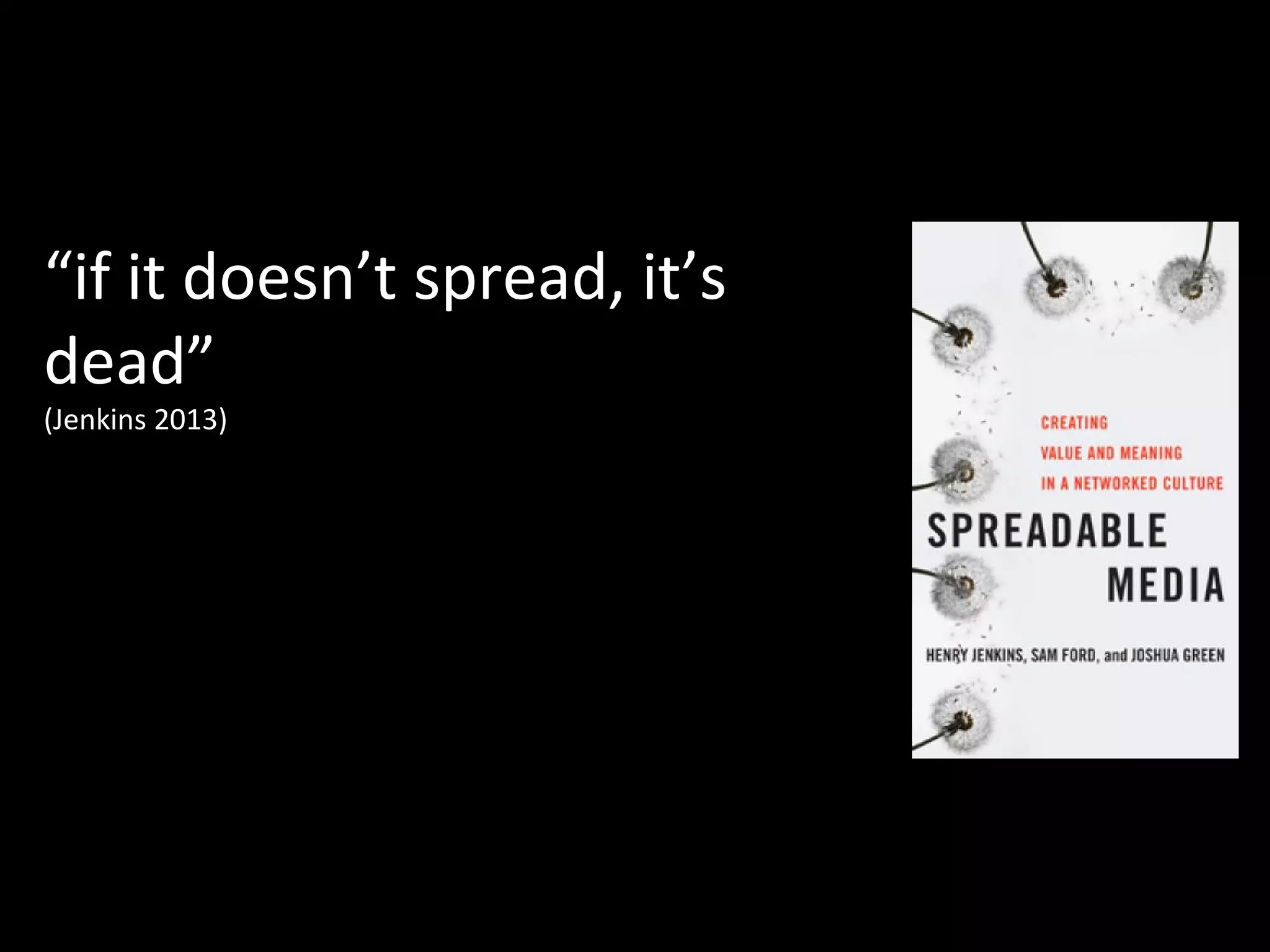 “if it doesn’t spread, it’s
dead”
(Jenkins 2013)
 