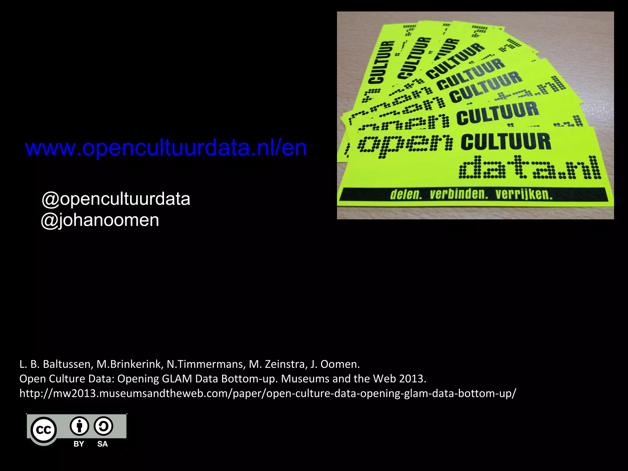 www.opencultuurdata.nl/en
@opencultuurdata
@johanoomen
L. B. Baltussen, M.Brinkerink, N.Timmermans, M. Zeinstra, J. Oomen.
Open Culture Data: Opening GLAM Data Bottom-up. Museums and the Web 2013.
http://mw2013.museumsandtheweb.com/paper/open-culture-data-opening-glam-data-bottom-up/
 