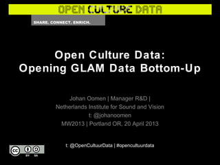 Open Culture Data:
Opening GLAM Data Bottom-Up
Johan Oomen | Manager R&D |
Netherlands Institute for Sound and Vision
t: @johanoomen
MW2013 | Portland OR, 20 April 2013
t: @OpenCultuurData | #opencultuurdata
 