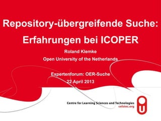 page 1
Repository-übergreifende Suche:
Erfahrungen bei ICOPER
Roland Klemke
Open University of the Netherlands
Expertenforum: OER-Suche
22 April 2013
 