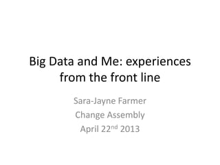 Big Data and Me: experiences
from the front line
Sara-Jayne Farmer
Change Assembly
April 22nd 2013
 
