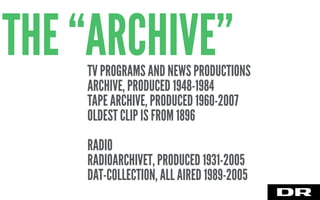 TV PROGRAMS AND NEWS PRODUCTIONS
ARCHIVE, PRODUCED 1948-1984
TAPE ARCHIVE, PRODUCED 1960-2007
OLDEST CLIP IS FROM 1896
RADIO
RADIOARCHIVET, PRODUCED 1931-2005
DAT-COLLECTION, ALL AIRED 1989-2005
THE “ARCHIVE”
 