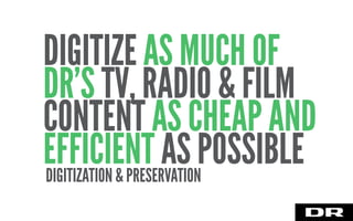 DIGITIZATION & PRESERVATION
DIGITIZE AS MUCH OF
DR’S TV, RADIO & FILM
CONTENT AS CHEAP AND
EFFICIENT AS POSSIBLE
 