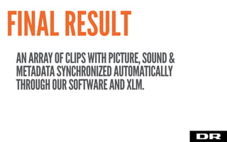 FINAL RESULT
ANARRAYOFCLIPSWITHPICTURE,SOUND&
METADATASYNCHRONIZEDAUTOMATICALLY
THROUGHOURSOFTWAREANDXLM.
 
