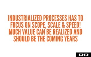 INDUSTRIALIZED PROCESSES HAS TO
FOCUS ON SCOPE, SCALE & SPEED!
MUCH VALUE CAN BE REALIZED AND
SHOULD BE THE COMING YEARS
 