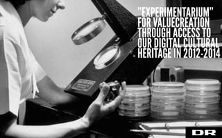 ”EXPERIMENTARIUM”
FOR VALUECREATION
THROUGH ACCESS TO
OUR DIGITAL CULTURAL
HERITAGE IN 2012-2014
 