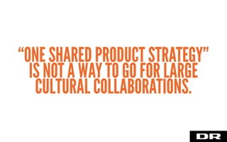 “ONE SHARED PRODUCT STRATEGY”
IS NOT A WAY TO GO FOR LARGE
CULTURAL COLLABORATIONS.
 
