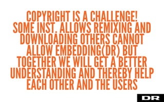 COPYRIGHT IS A CHALLENGE!
SOME INST. ALLOWS REMIXING AND
DOWNLOADING OTHERS CANNOT
ALLOW EMBEDDING(DR) BUT
TOGETHER WE WILL GET A BETTER
UNDERSTANDING AND THEREBY HELP
EACH OTHER AND THE USERS
 