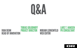 IVAN DEHN
HEAD OF INNOVATION
TOBIAS GOLODNOFF
PROJECT DIRECTOR MIRIAM LERKENFELD
WEB EDITOR
LARS T. HANSEN
PR CONSULTANT
Q&A
 