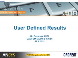 User Defined Results
Dr. Bernhard Hößl
CADFEM (Austria) GmbH
22.4.2013
 