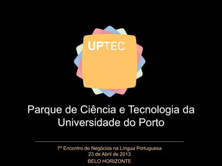 Parque de Ciência e Tecnologia da
Universidade do Porto
7º Encontro de Negócios na Língua Portuguesa
23 de Abril de 2013
BELO HORIZONTE
 