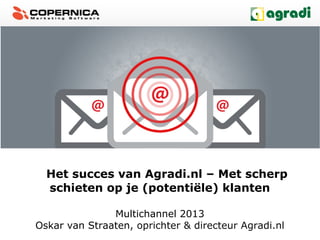 Het succes van Agradi.nl – Met scherp
schieten op je (potentiële) klanten
Multichannel 2013
Oskar van Straaten, oprichter & directeur Agradi.nl
 