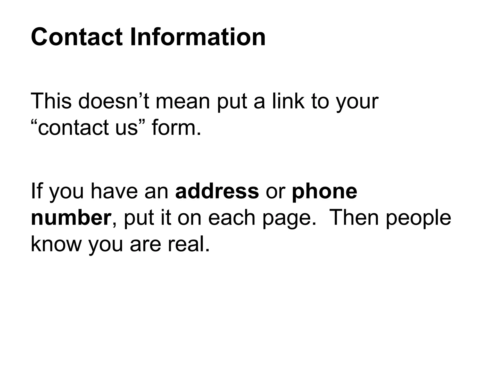 This doesn’t mean put a link to your
“contact us” form.
If you have an address or phone
number, put it on each page. Then people
know you are real.
Contact Information
 