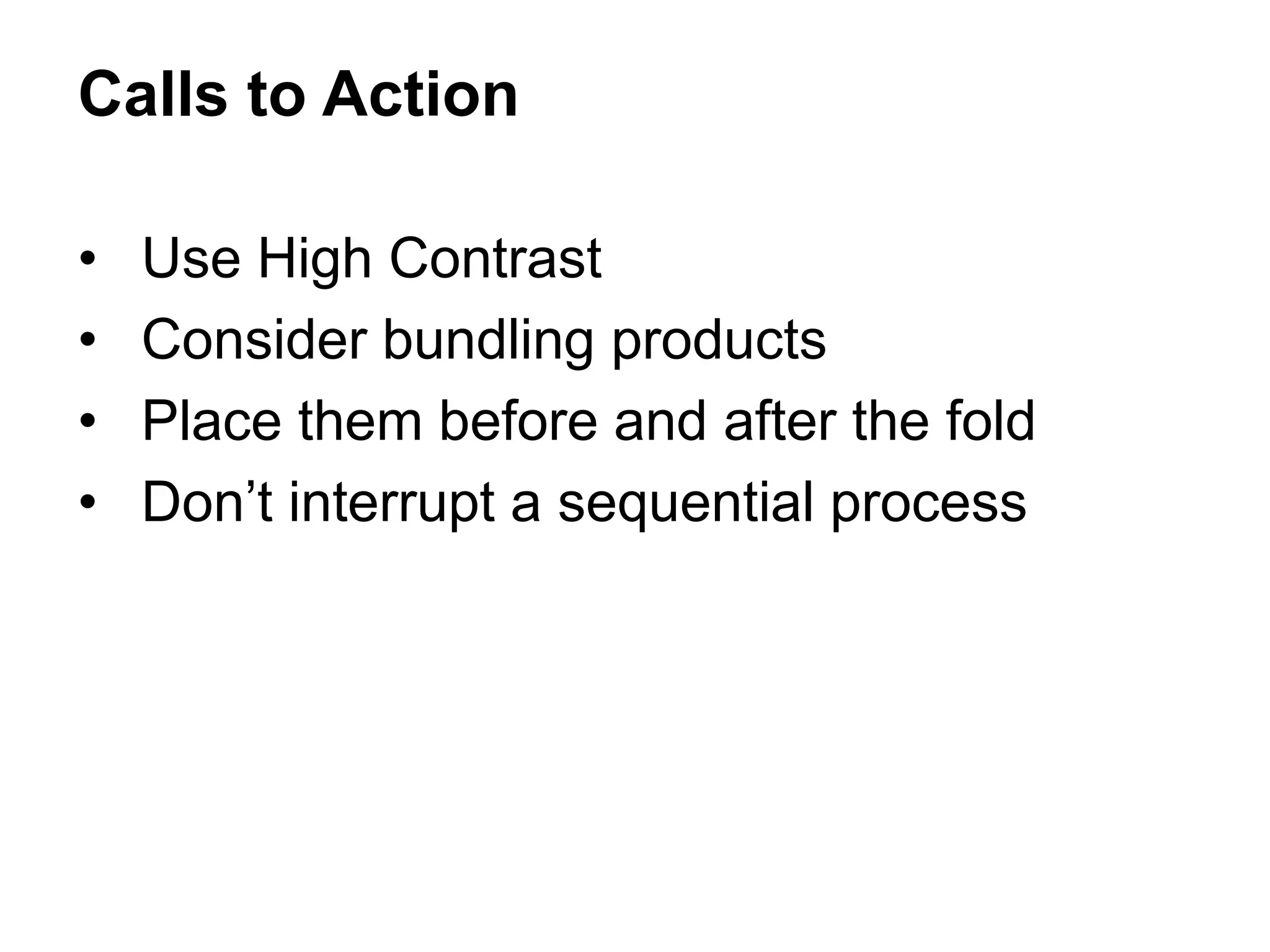 • Use High Contrast
• Consider bundling products
• Place them before and after the fold
• Don’t interrupt a sequential process
Calls to Action
 