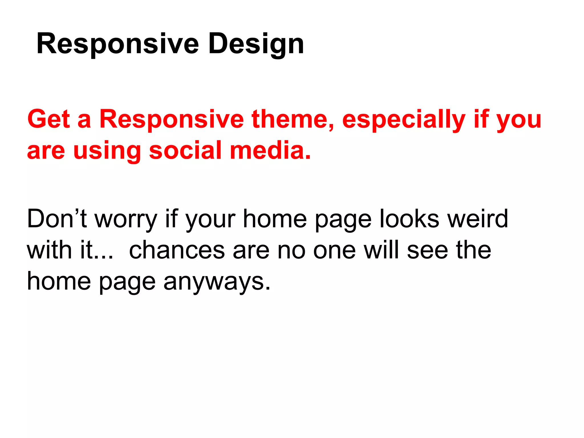 Get a Responsive theme, especially if you
are using social media.
Don’t worry if your home page looks weird
with it... chances are no one will see the
home page anyways.
Responsive Design
 