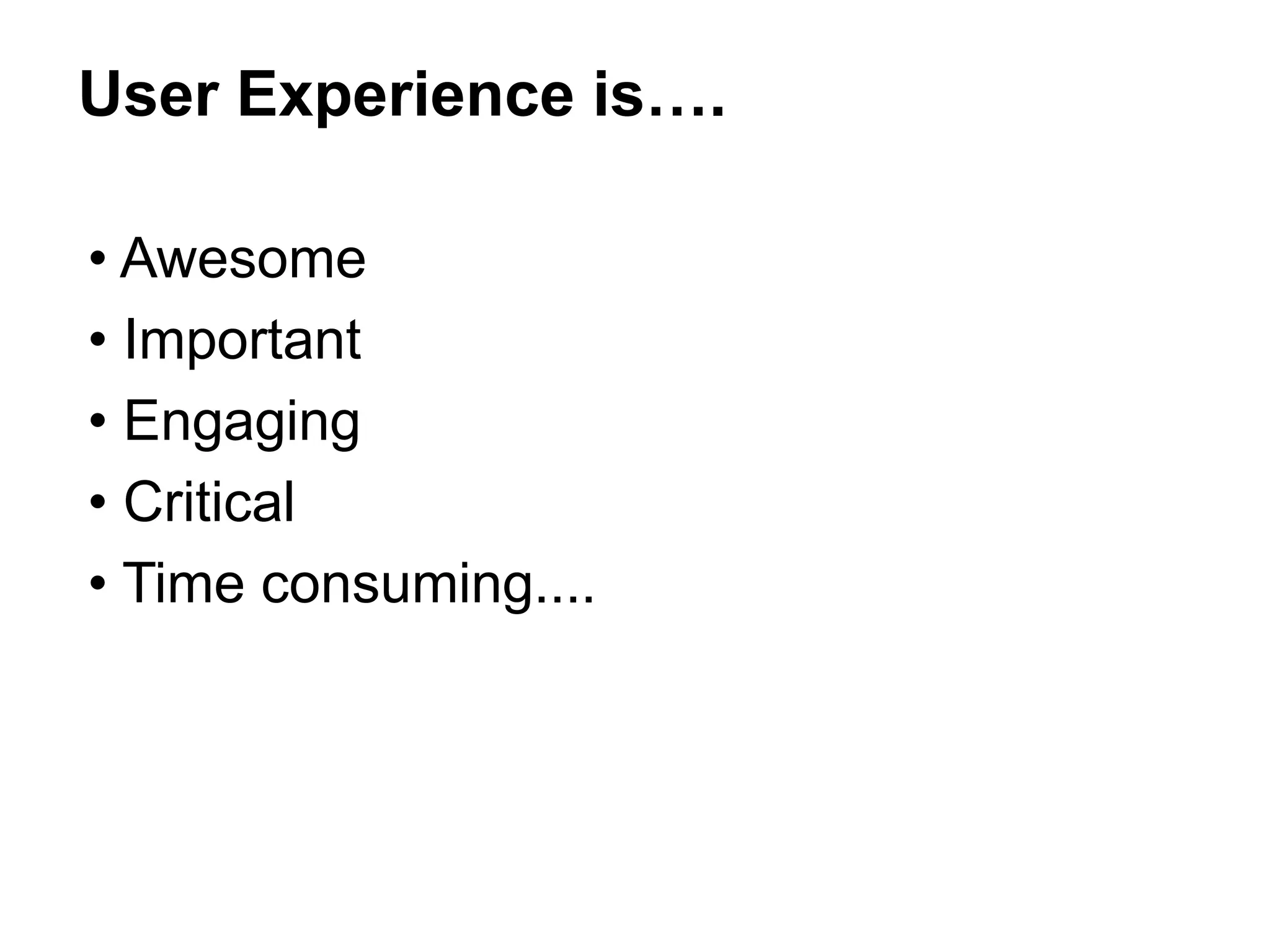 • Awesome
• Important
• Engaging
• Critical
• Time consuming....
User Experience is….
 