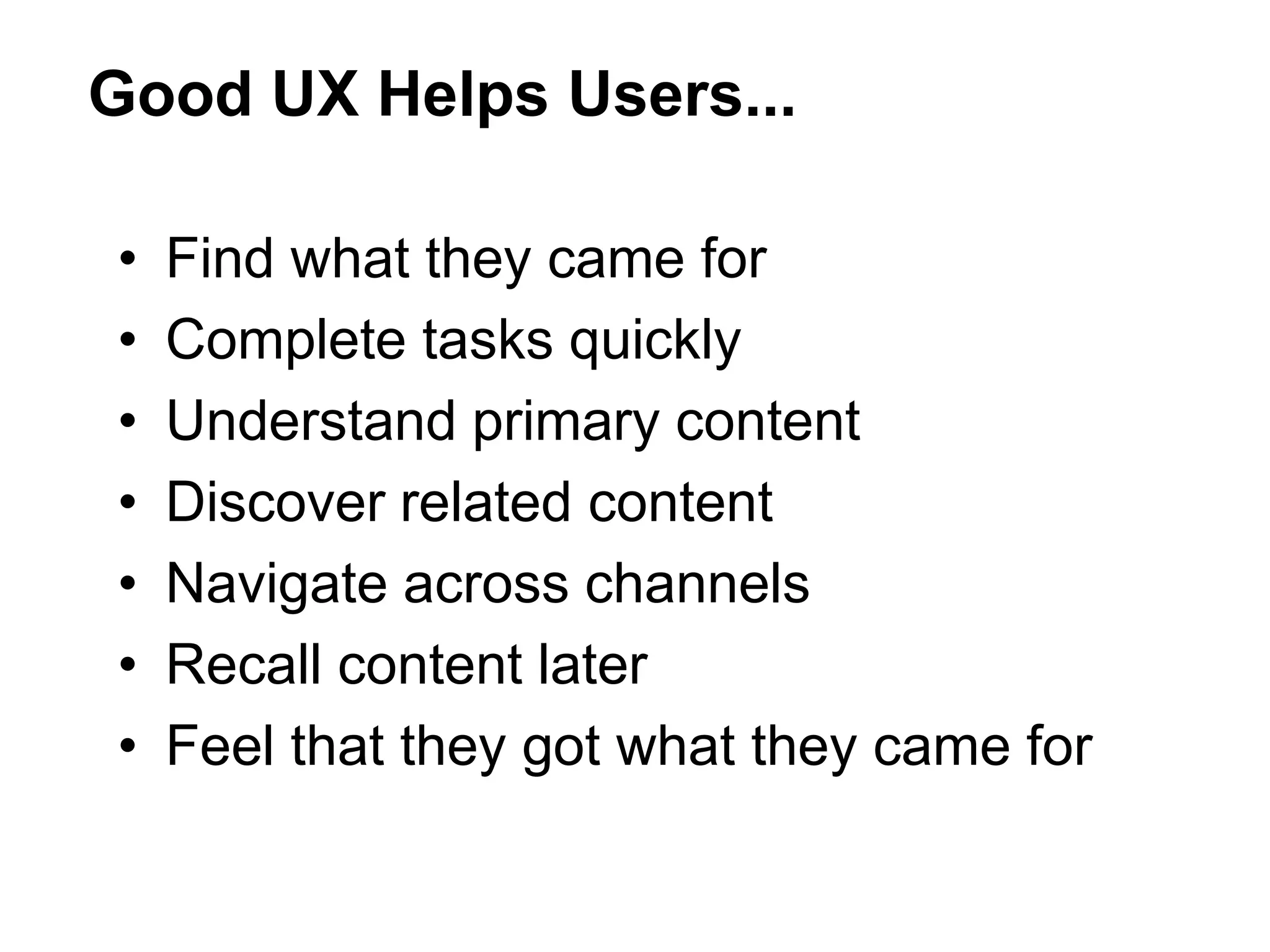 Good UX Helps Users...
• Find what they came for
• Complete tasks quickly
• Understand primary content
• Discover related content
• Navigate across channels
• Recall content later
• Feel that they got what they came for
 