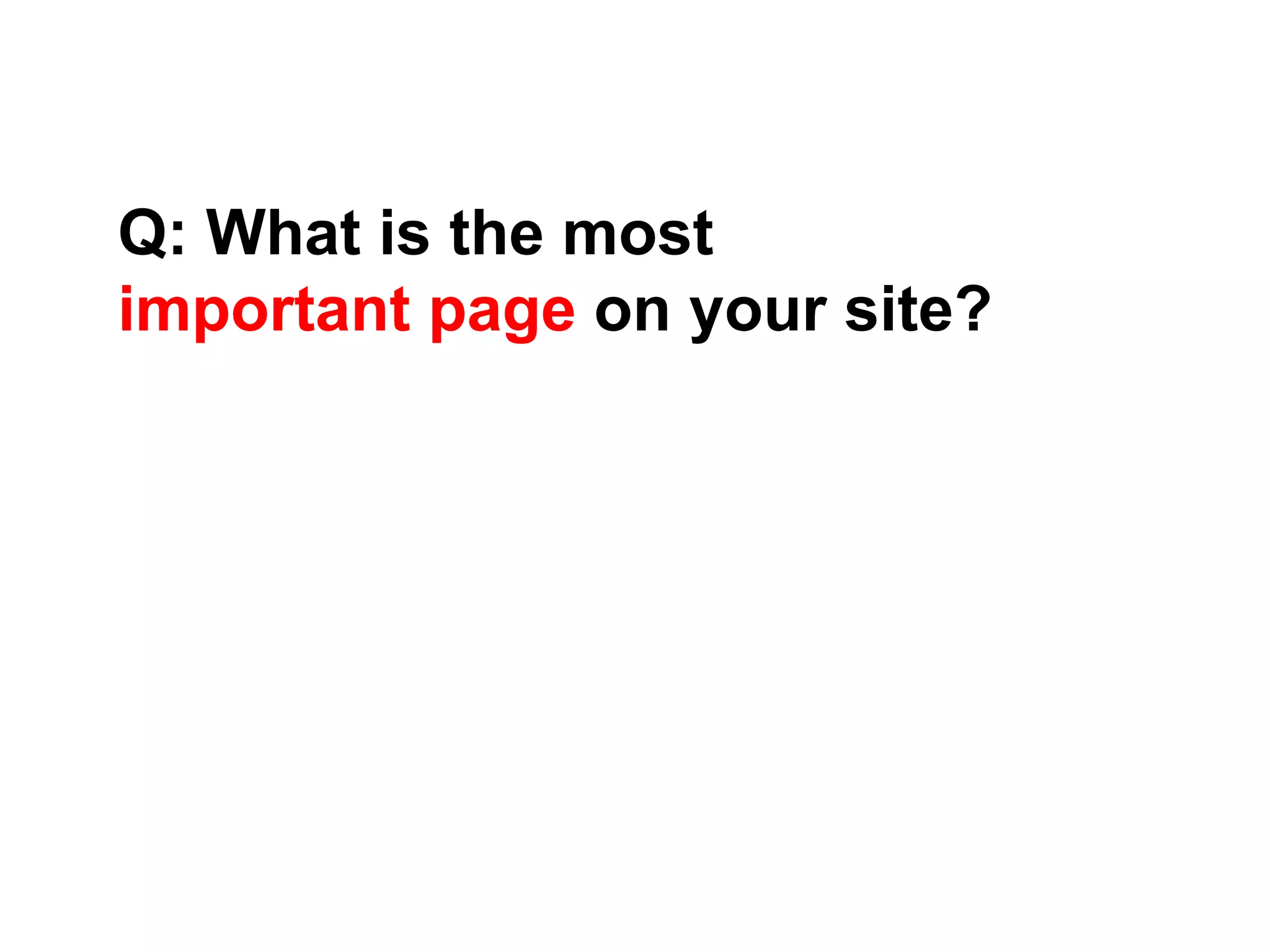 Q: What is the most
important page on your site?
 
