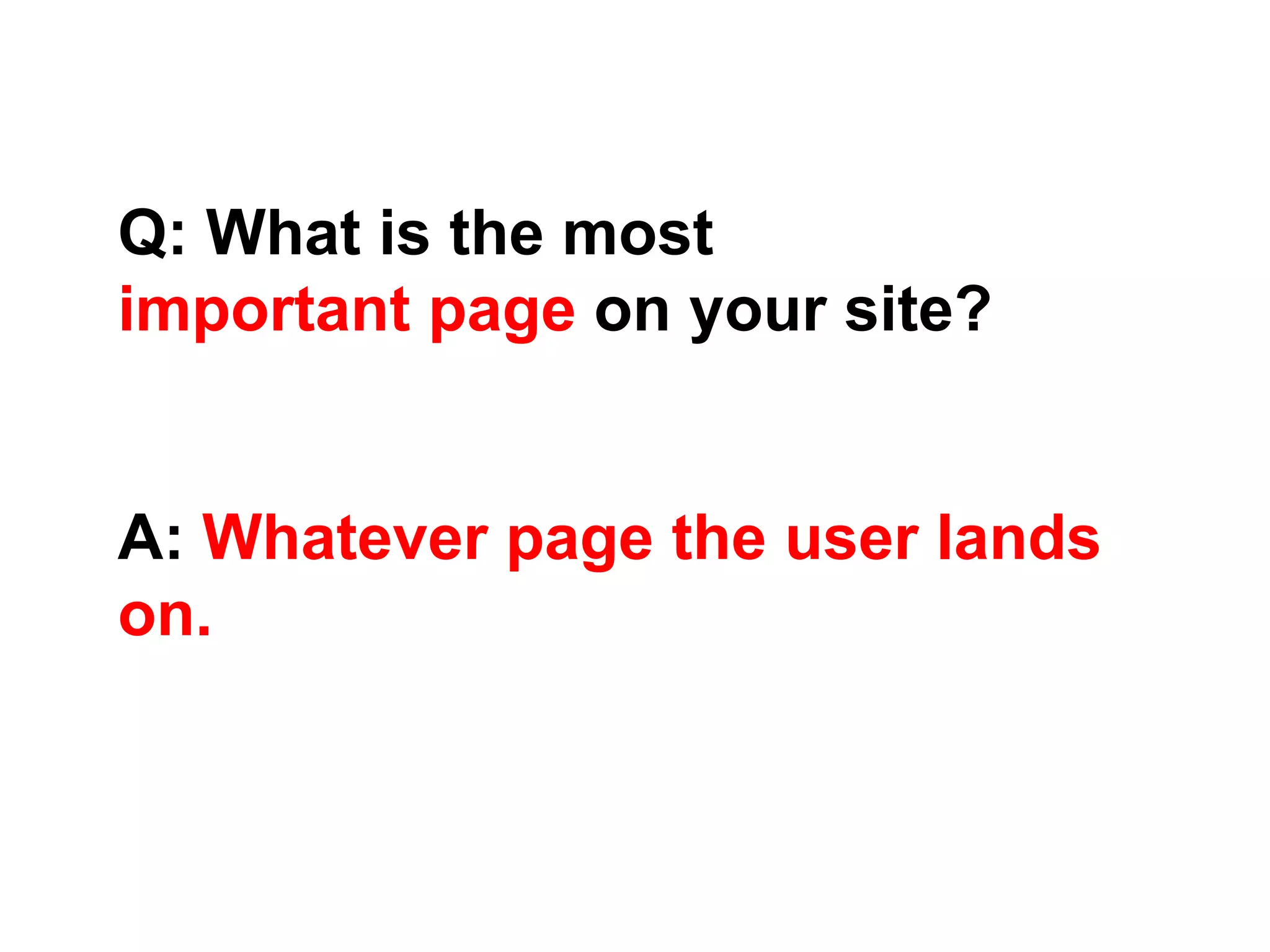 Q: What is the most
important page on your site?
A: Whatever page the user lands
on.
 