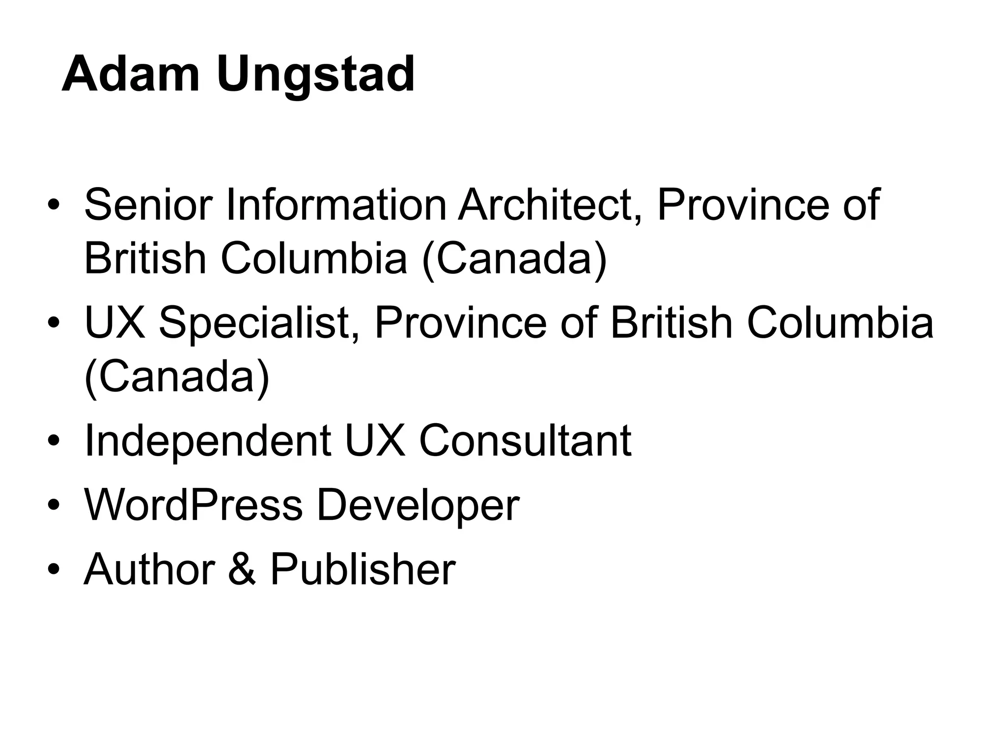 • Senior Information Architect, Province of
British Columbia (Canada)
• UX Specialist, Province of British Columbia
(Canada)
• Independent UX Consultant
• WordPress Developer
• Author & Publisher
Adam Ungstad
 