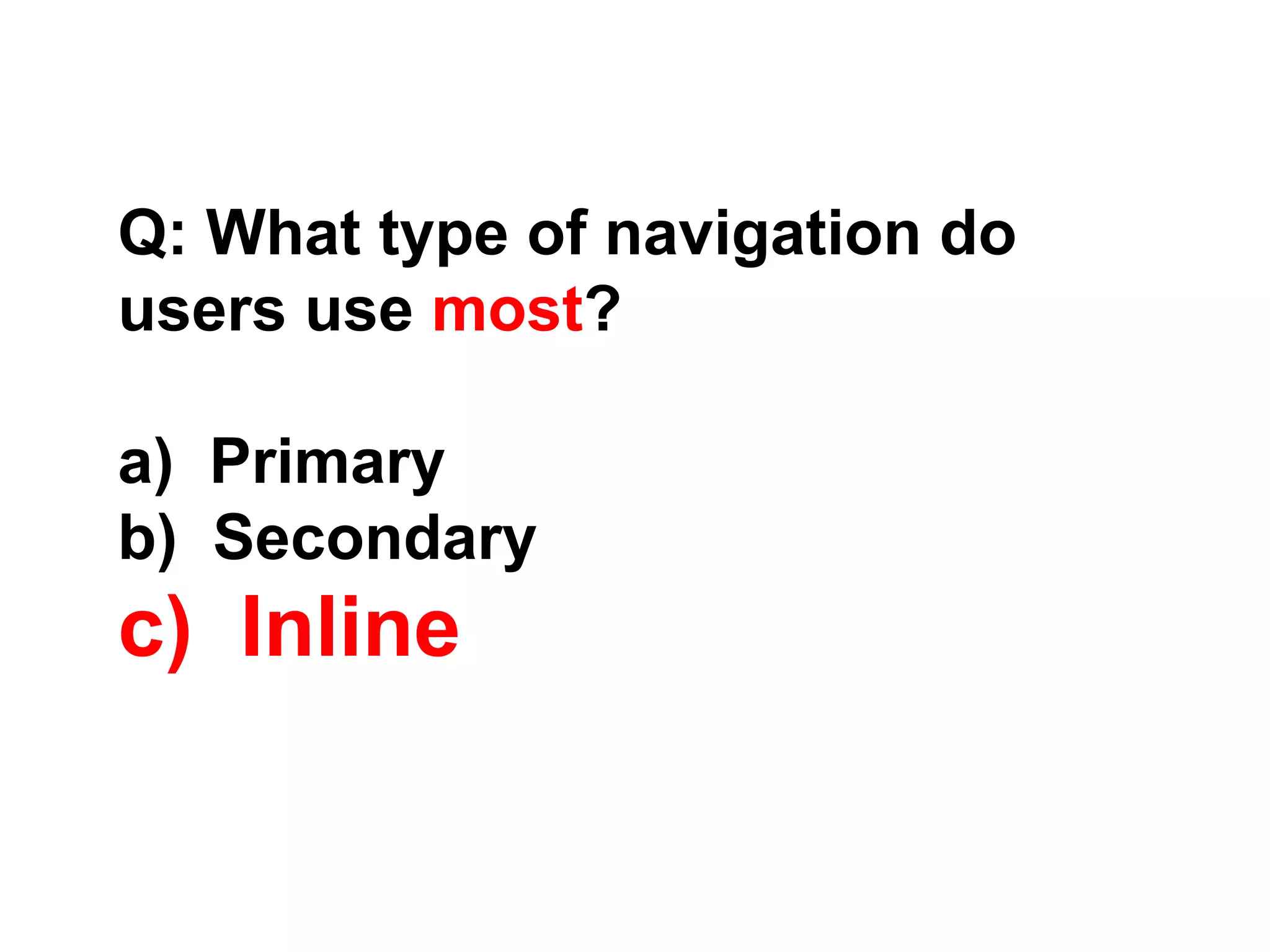 Q: What type of navigation do
users use most?
a) Primary
b) Secondary
c) Inline
 