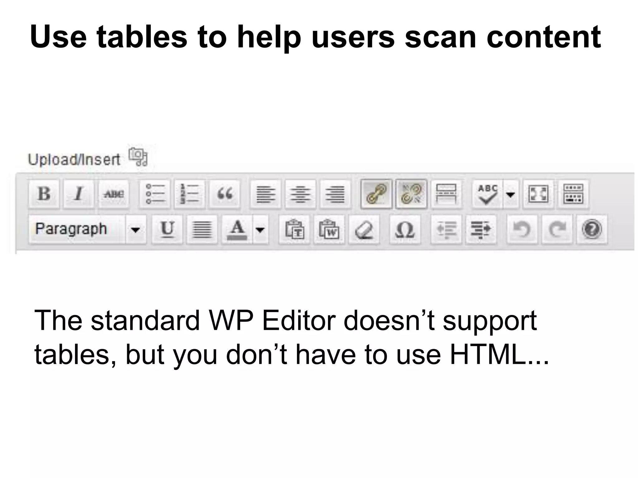 The standard WP Editor doesn’t support
tables, but you don’t have to use HTML...
Use tables to help users scan content
 