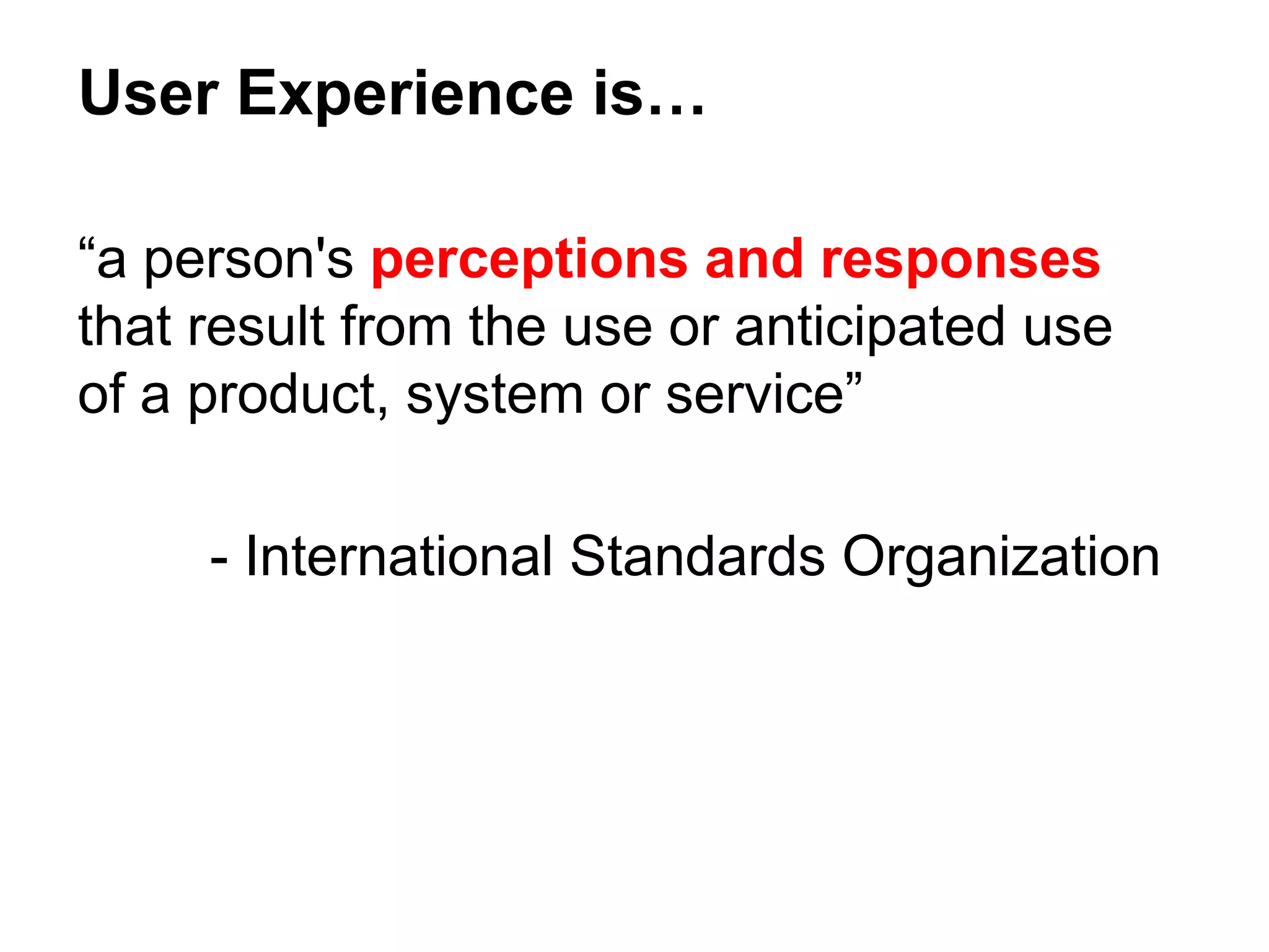 “a person's perceptions and responses
that result from the use or anticipated use
of a product, system or service”
- International Standards Organization
User Experience is…
 